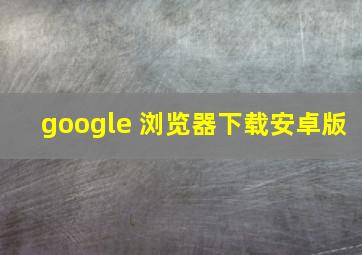 google 浏览器下载安卓版